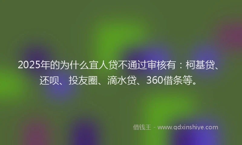 2025年的为什么宜人贷不通过审核有：柯基贷、还呗、投友圈、滴水贷、360借条等。