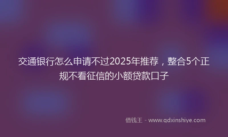 交通银行怎么申请不过2025年推荐，整合5个正规不看征信的小额贷款口子