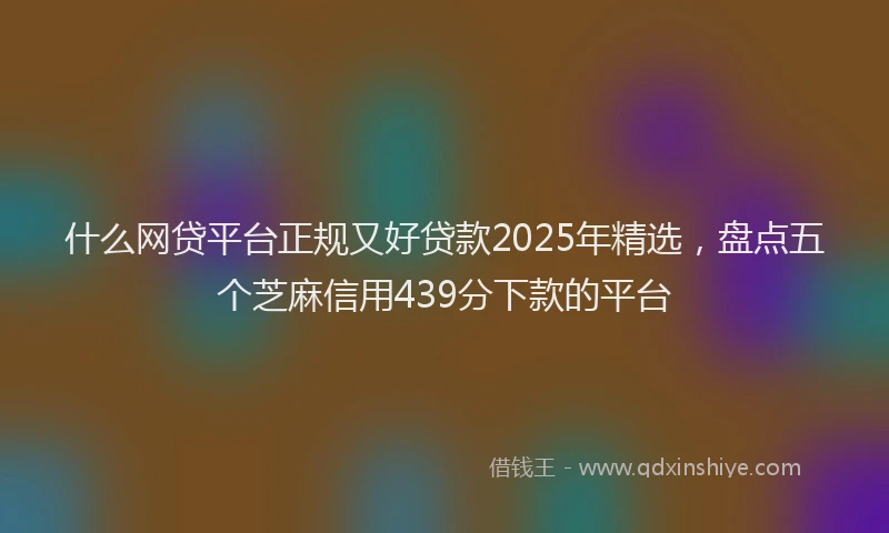 什么网贷平台正规又好贷款2025年精选，盘点五个芝麻信用439分下款的平台