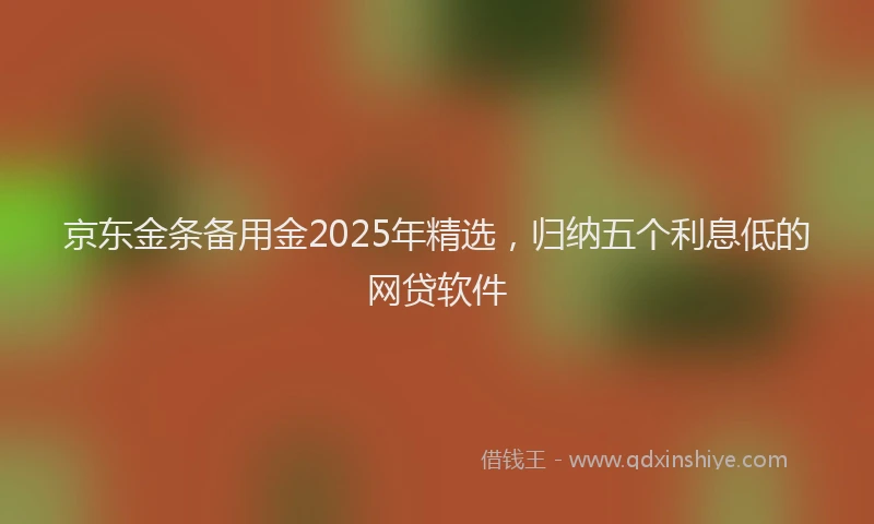 京东金条备用金2025年精选，归纳五个利息低的网贷软件