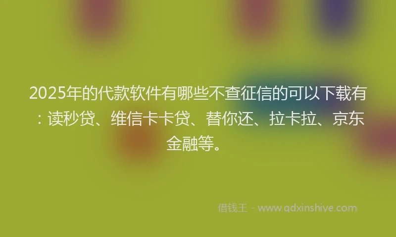2025年的代款软件有哪些不查征信的可以下载有：读秒贷、维信卡卡贷、替你还、拉卡拉、京东金融等。