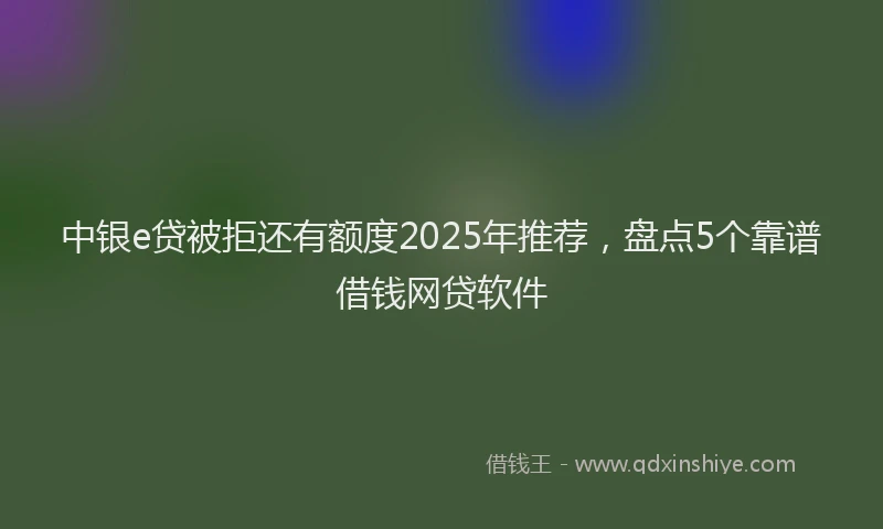 中银e贷被拒还有额度2025年推荐，盘点5个靠谱借钱网贷软件