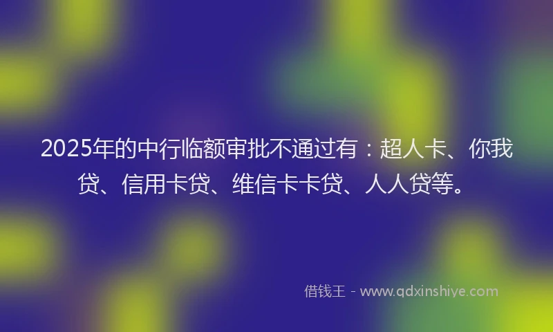 2025年的中行临额审批不通过有：超人卡、你我贷、信用卡贷、维信卡卡贷、人人贷等。