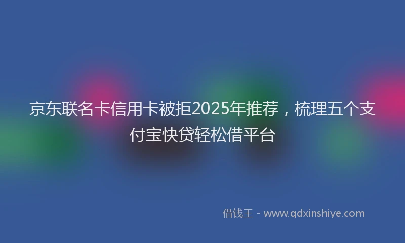 京东联名卡信用卡被拒2025年推荐，梳理五个支付宝快贷轻松借平台