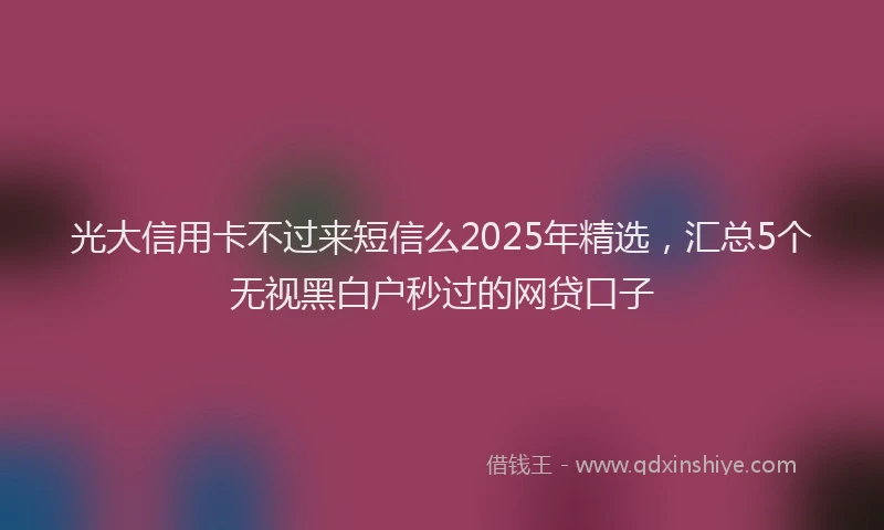 光大信用卡不过来短信么2025年精选，汇总5个无视黑白户秒过的网贷口子