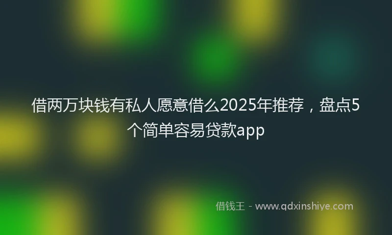 借两万块钱有私人愿意借么2025年推荐，盘点5个简单容易贷款app