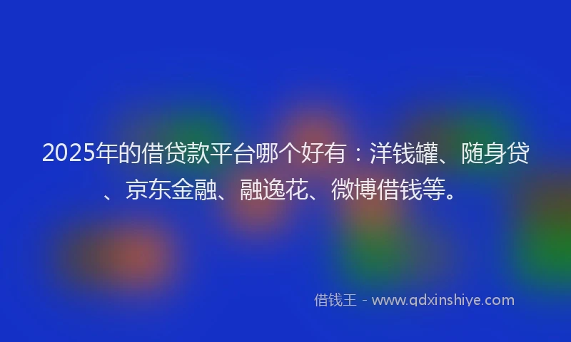 2025年的借贷款平台哪个好有：洋钱罐、随身贷、京东金融、融逸花、微博借钱等。