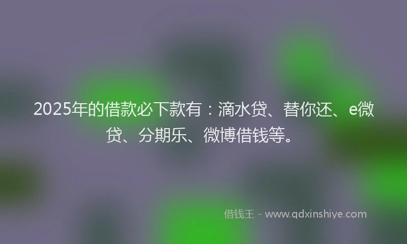 2025年的借款必下款有：滴水贷、替你还、e微贷、分期乐、微博借钱等。
