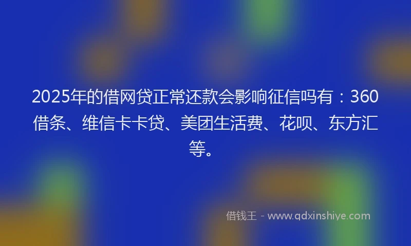 2025年的借网贷正常还款会影响征信吗有：360借条、维信卡卡贷、美团生活费、花呗、东方汇等。