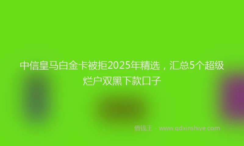 中信皇马白金卡被拒2025年精选，汇总5个超级烂户双黑下款口子