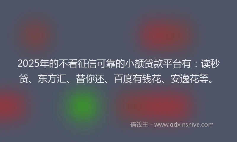 2025年的不看征信可靠的小额贷款平台有：读秒贷、东方汇、替你还、百度有钱花、安逸花等。
