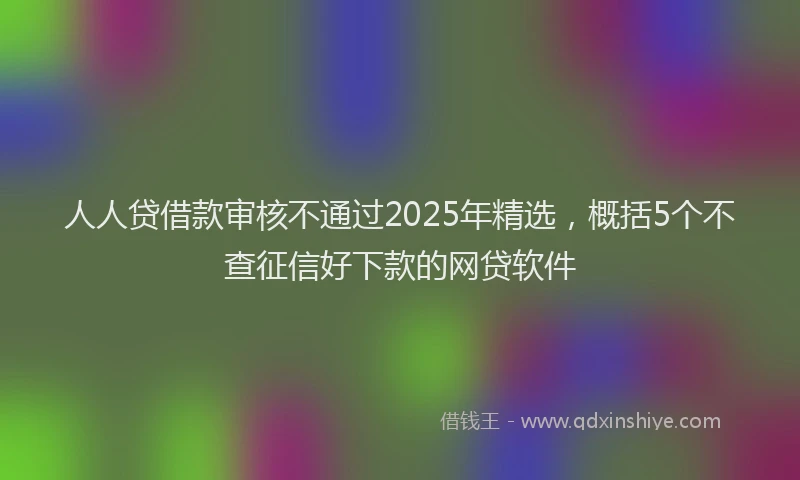 人人贷借款审核不通过2025年精选，概括5个不查征信好下款的网贷软件