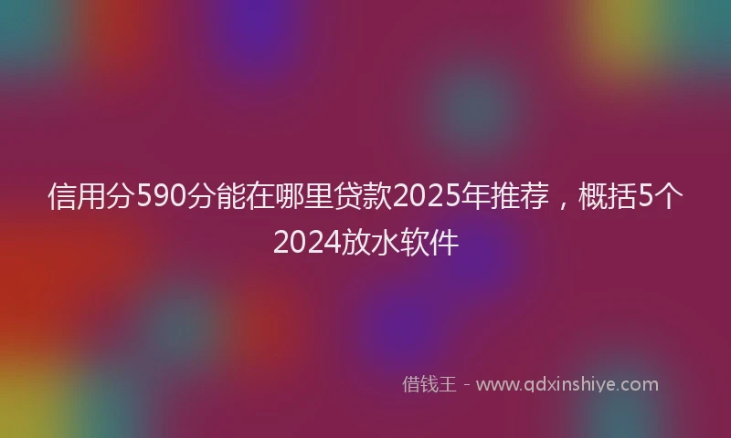 信用分590分能在哪里贷款2025年推荐，概括5个2024放水软件