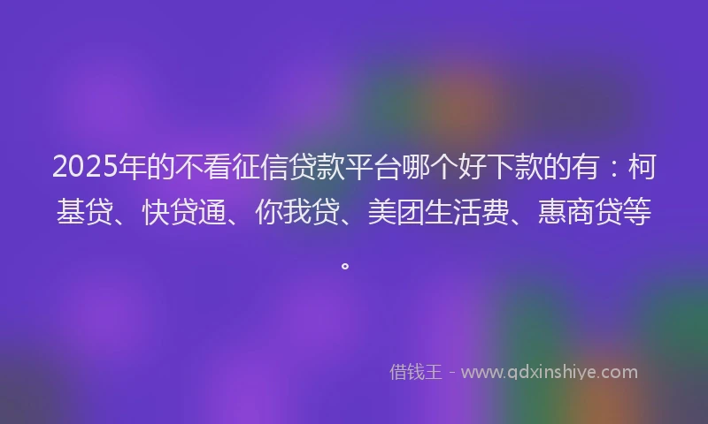 2025年的不看征信贷款平台哪个好下款的有：柯基贷、快贷通、你我贷、美团生活费、惠商贷等。