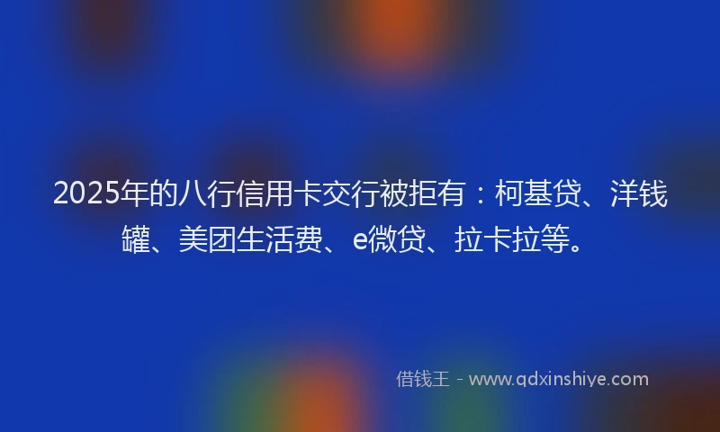 2025年的八行信用卡交行被拒有：柯基贷、洋钱罐、美团生活费、e微贷、拉卡拉等。