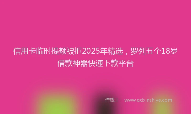 信用卡临时提额被拒2025年精选，罗列五个18岁借款神器快速下款平台