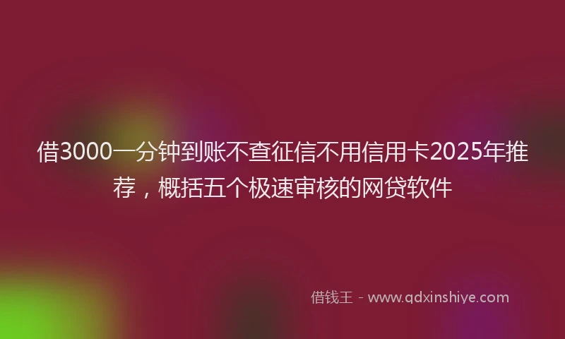 借3000一分钟到账不查征信不用信用卡2025年推荐，概括五个极速审核的网贷软件