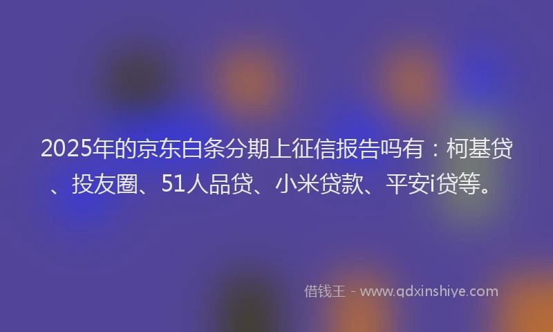 2025年的京东白条分期上征信报告吗有：柯基贷、投友圈、51人品贷、小米贷款、平安i贷等。
