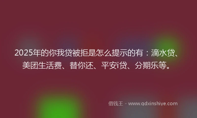 2025年的你我贷被拒是怎么提示的有：滴水贷、美团生活费、替你还、平安i贷、分期乐等。