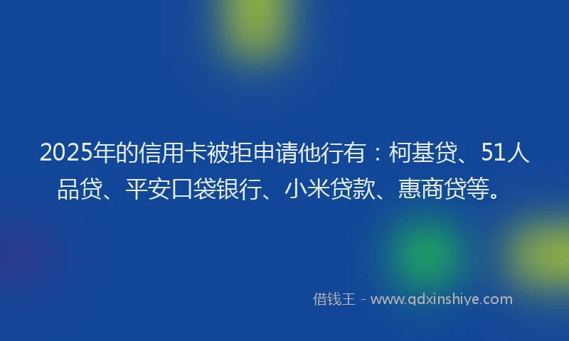 2025年的信用卡被拒申请他行有：柯基贷、51人品贷、平安口袋银行、小米贷款、惠商贷等。