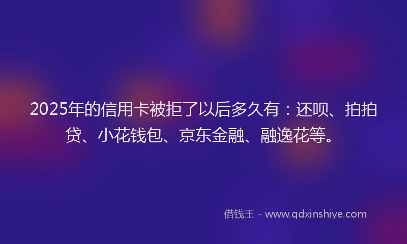 2025年的信用卡被拒了以后多久有：还呗、拍拍贷、小花钱包、京东金融、融逸花等。