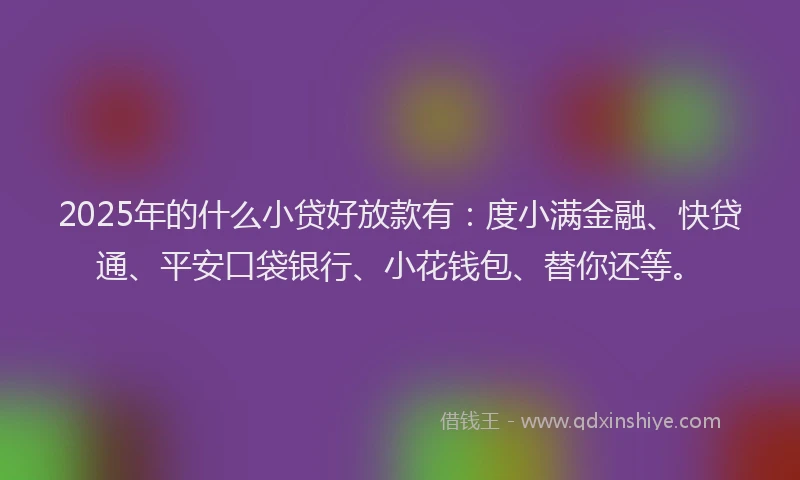 2025年的什么小贷好放款有：度小满金融、快贷通、平安口袋银行、小花钱包、替你还等。