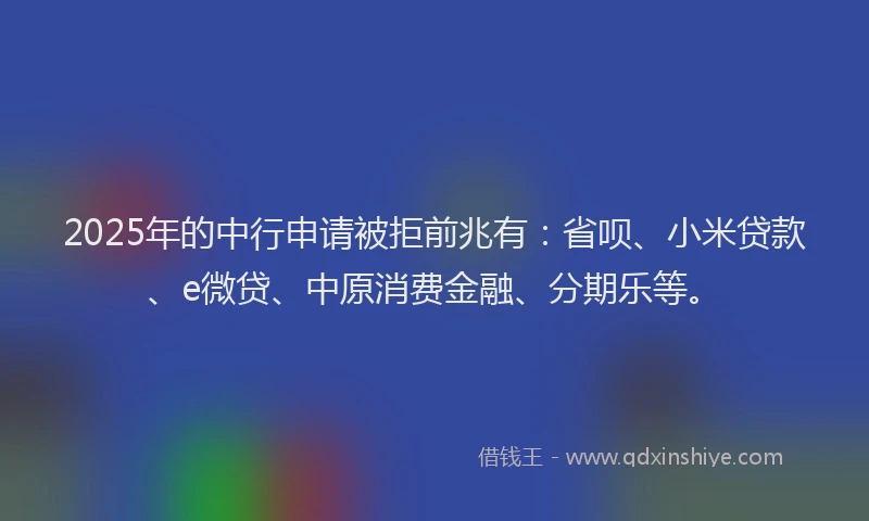 2025年的中行申请被拒前兆有：省呗、小米贷款、e微贷、中原消费金融、分期乐等。