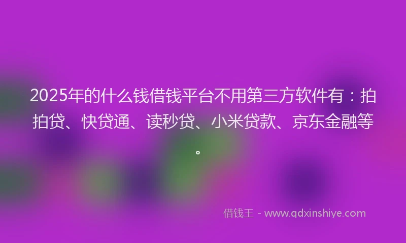 2025年的什么钱借钱平台不用第三方软件有：拍拍贷、快贷通、读秒贷、小米贷款、京东金融等。