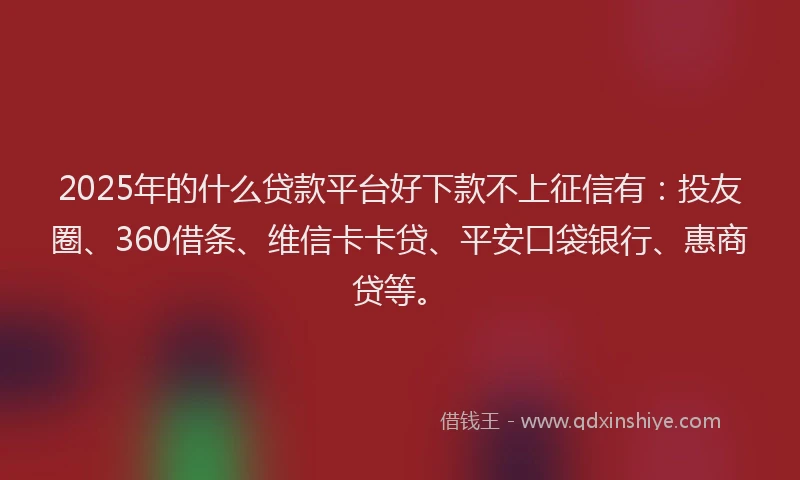 2025年的什么贷款平台好下款不上征信有：投友圈、360借条、维信卡卡贷、平安口袋银行、惠商贷等。