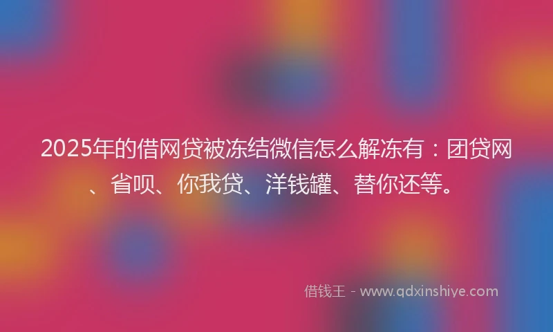 2025年的借网贷被冻结微信怎么解冻有：团贷网、省呗、你我贷、洋钱罐、替你还等。