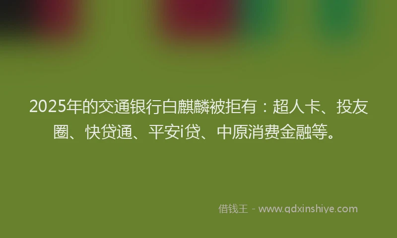 2025年的交通银行白麒麟被拒有：超人卡、投友圈、快贷通、平安i贷、中原消费金融等。