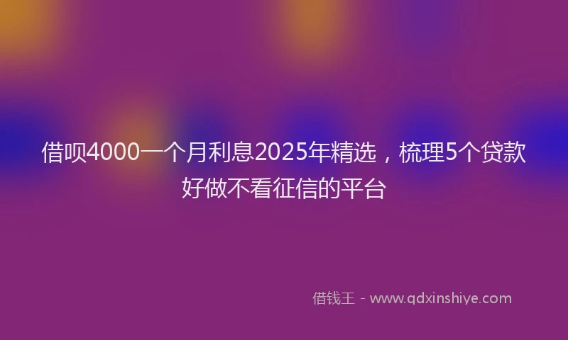 借呗4000一个月利息2025年精选，梳理5个贷款好做不看征信的平台