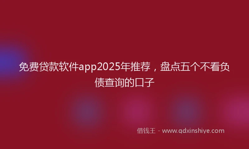 免费贷款软件app2025年推荐，盘点五个不看负债查询的口子