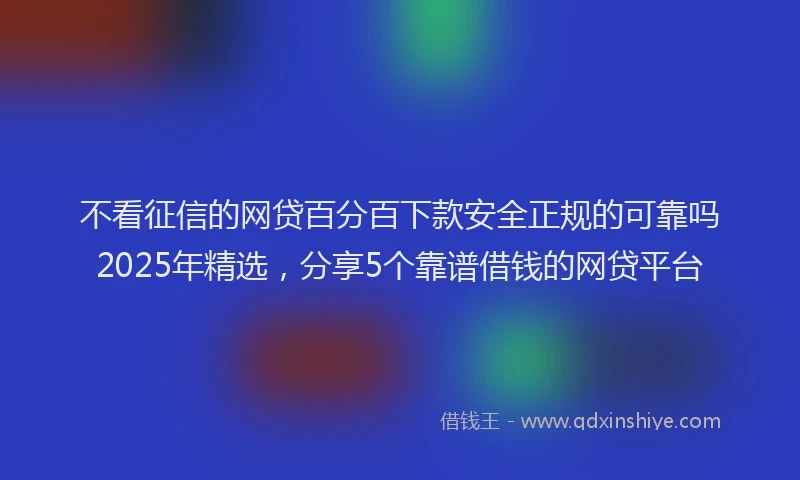不看征信的网贷百分百下款安全正规的可靠吗2025年精选，分享5个靠谱借钱的网贷平台