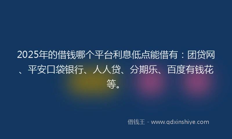 2025年的借钱哪个平台利息低点能借有：团贷网、平安口袋银行、人人贷、分期乐、百度有钱花等。