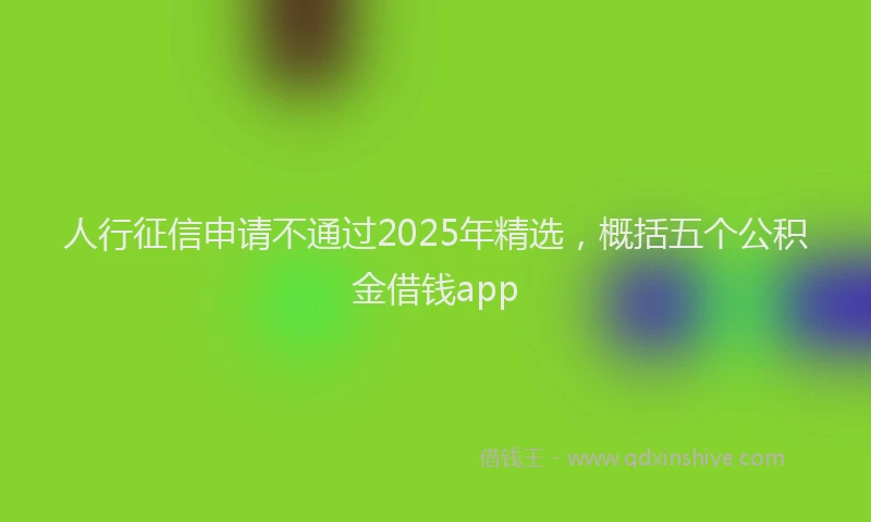 人行征信申请不通过2025年精选，概括五个公积金借钱app