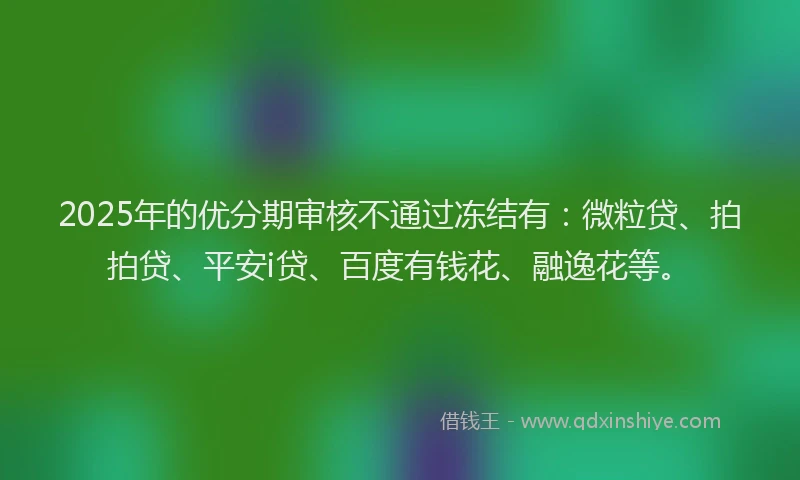2025年的优分期审核不通过冻结有：微粒贷、拍拍贷、平安i贷、百度有钱花、融逸花等。