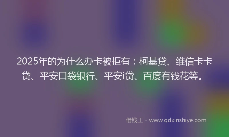 2025年的为什么办卡被拒有：柯基贷、维信卡卡贷、平安口袋银行、平安i贷、百度有钱花等。