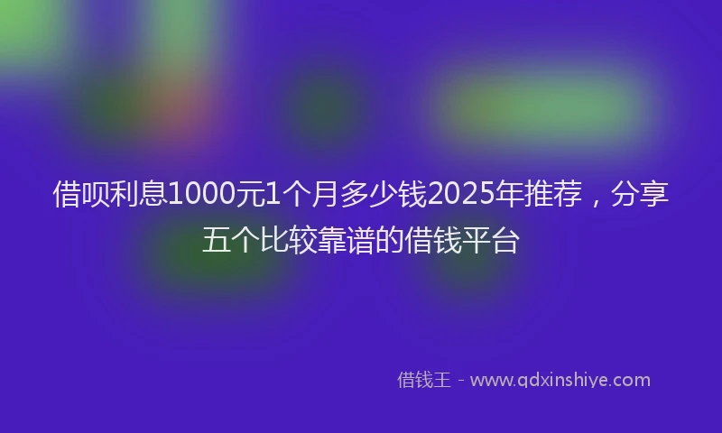 借呗利息1000元1个月多少钱2025年推荐，分享五个比较靠谱的借钱平台