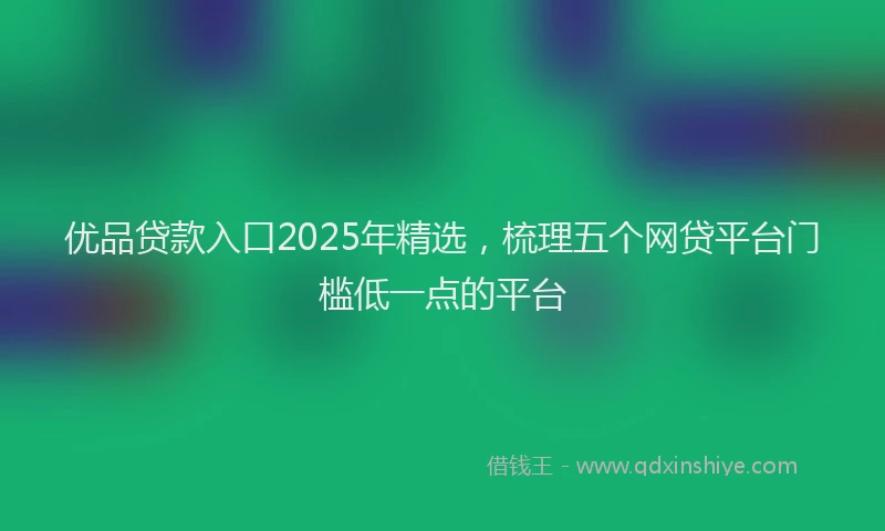 优品贷款入口2025年精选，梳理五个网贷平台门槛低一点的平台