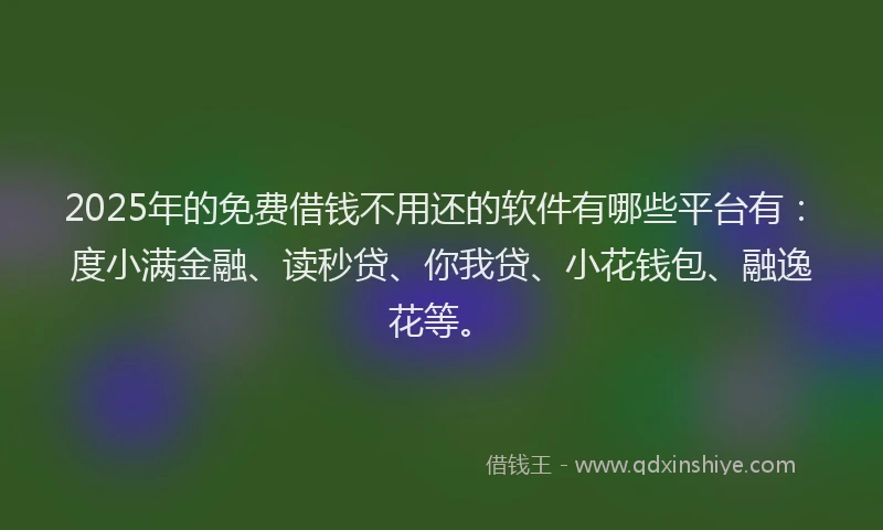 2025年的免费借钱不用还的软件有哪些平台有：度小满金融、读秒贷、你我贷、小花钱包、融逸花等。