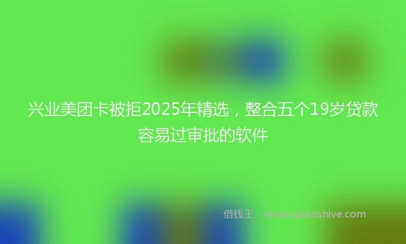 兴业美团卡被拒2025年精选，整合五个19岁贷款容易过审批的软件