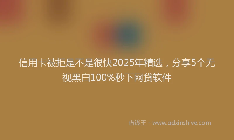 信用卡被拒是不是很快2025年精选，分享5个无视黑白100%秒下网贷软件
