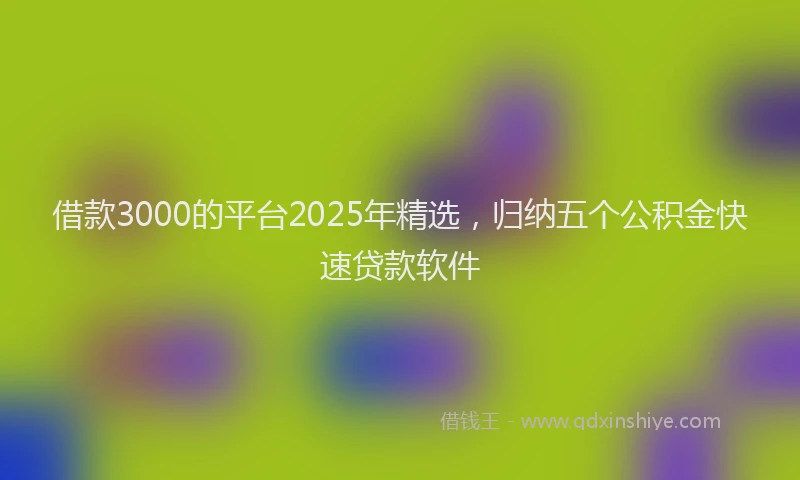 借款3000的平台2025年精选，归纳五个公积金快速贷款软件
