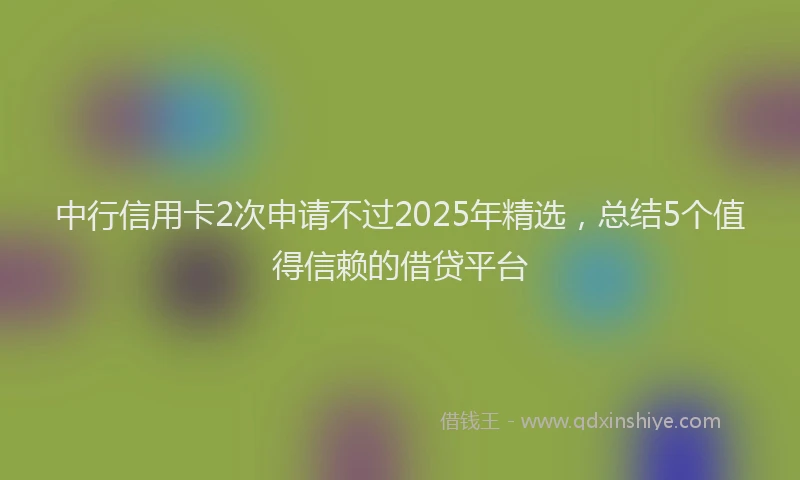 中行信用卡2次申请不过2025年精选，总结5个值得信赖的借贷平台