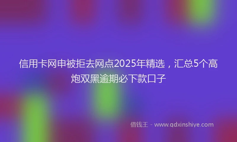 信用卡网申被拒去网点2025年精选，汇总5个高炮双黑逾期必下款口子