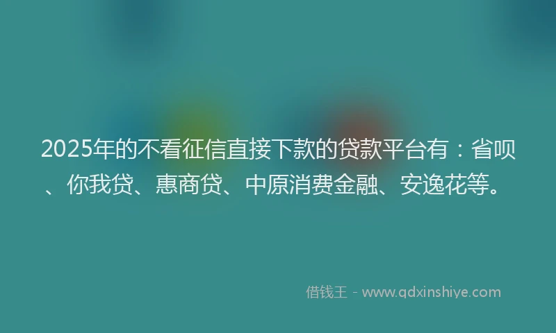 2025年的不看征信直接下款的贷款平台有：省呗、你我贷、惠商贷、中原消费金融、安逸花等。