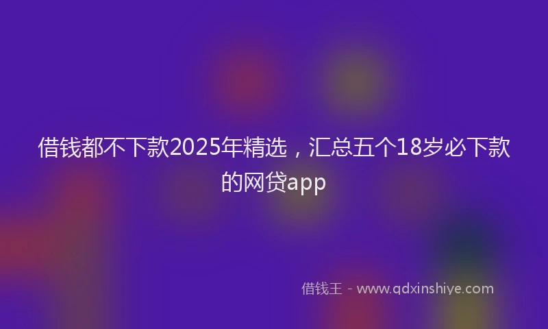 借钱都不下款2025年精选，汇总五个18岁必下款的网贷app