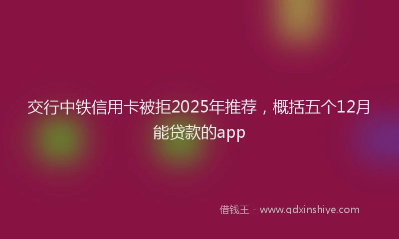 交行中铁信用卡被拒2025年推荐，概括五个12月能贷款的app