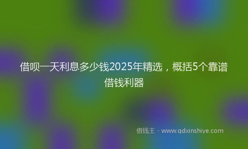 借呗一天利息多少钱2025年精选，概括5个靠谱借钱利器